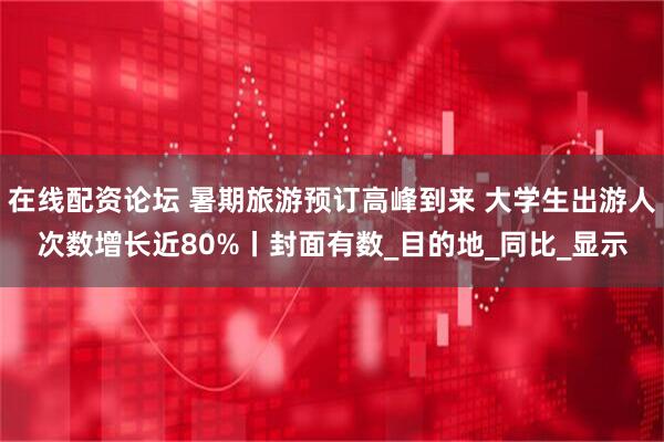 在线配资论坛 暑期旅游预订高峰到来 大学生出游人次数增长近80%丨封面有数_目的地_同比_显示