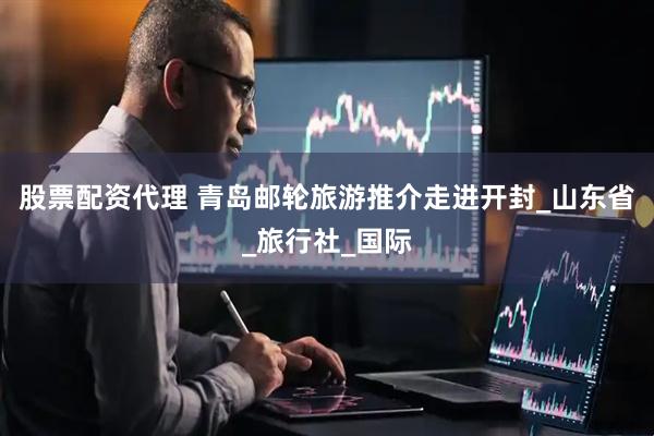 股票配资代理 青岛邮轮旅游推介走进开封_山东省_旅行社_国际