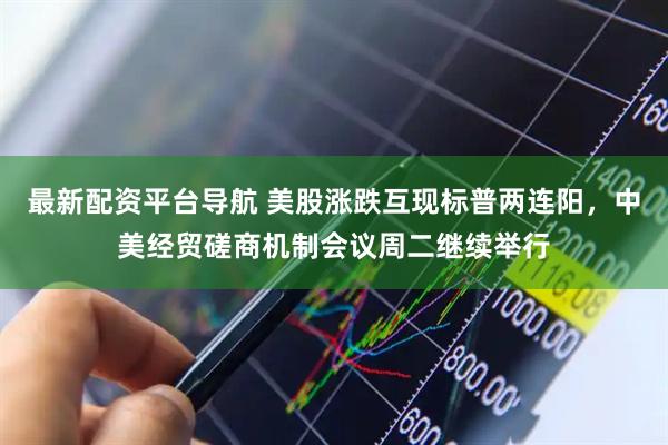 最新配资平台导航 美股涨跌互现标普两连阳，中美经贸磋商机制会议周二继续举行