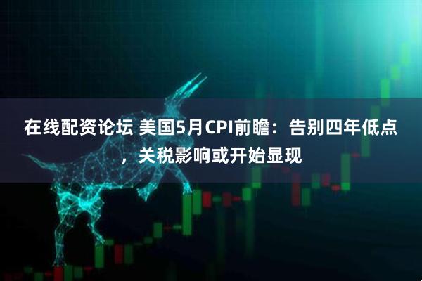 在线配资论坛 美国5月CPI前瞻：告别四年低点，关税影响或开始显现