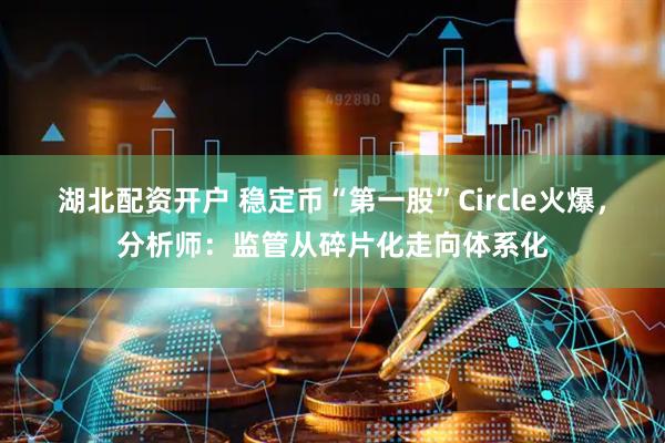 湖北配资开户 稳定币“第一股”Circle火爆，分析师：监管从碎片化走向体系化