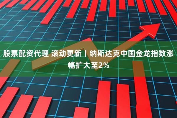 股票配资代理 滚动更新丨纳斯达克中国金龙指数涨幅扩大至2%
