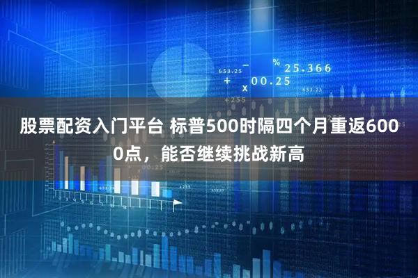 股票配资入门平台 标普500时隔四个月重返6000点，能否继续挑战新高
