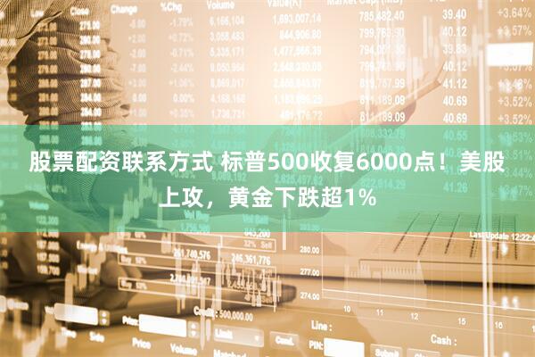 股票配资联系方式 标普500收复6000点！美股上攻，黄金下跌超1%
