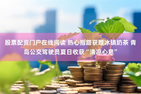 股票配资门户在线阅读 热心指路获赠冰镇奶茶 青岛公交驾驶员夏日收获“清凉心意”