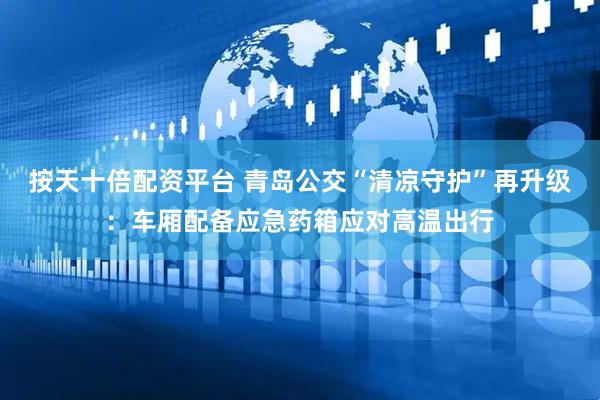 按天十倍配资平台 青岛公交“清凉守护”再升级：车厢配备应急药箱应对高温出行