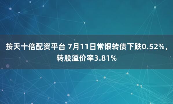 按天十倍配资平台 7月11日常银转债下跌0.52%，转股溢价率3.81%