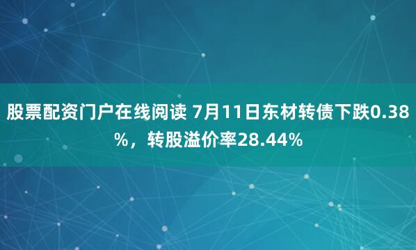 股票配资门户在线阅读 7月11日东材转债下跌0.38%，转股溢价率28.44%