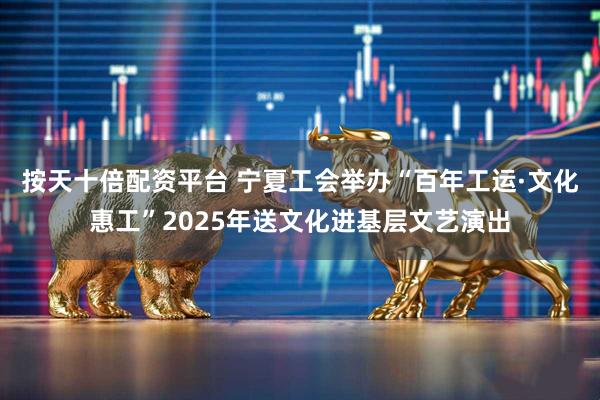 按天十倍配资平台 宁夏工会举办“百年工运·文化惠工”2025年送文化进基层文艺演出