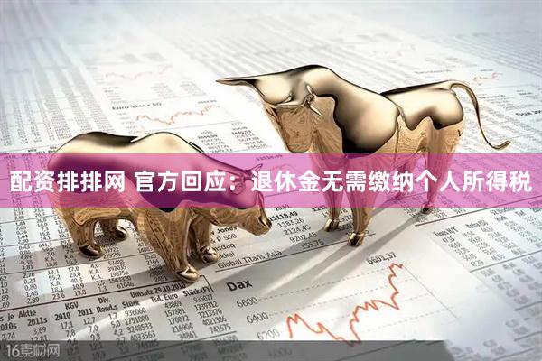 配资排排网 官方回应：退休金无需缴纳个人所得税
