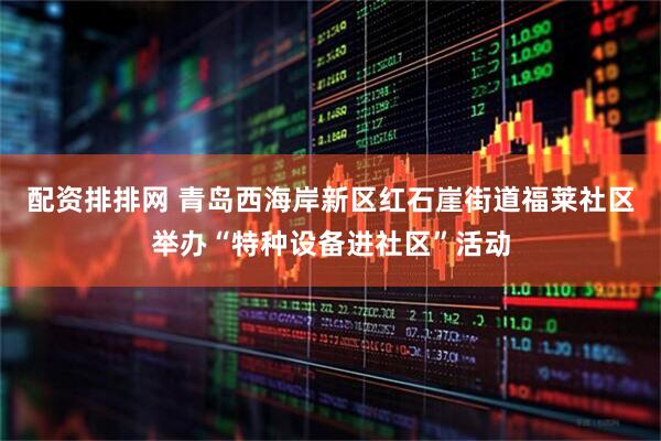 配资排排网 青岛西海岸新区红石崖街道福莱社区举办“特种设备进社区”活动