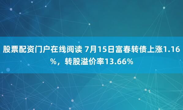 股票配资门户在线阅读 7月15日富春转债上涨1.16%，转股溢价率13.66%