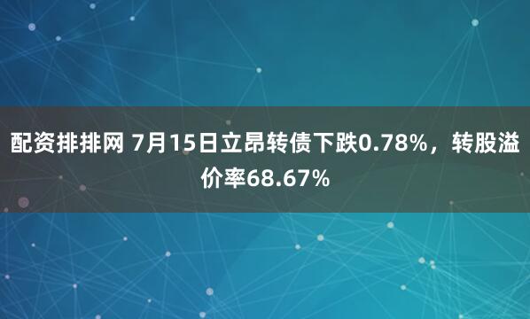 配资排排网 7月15日立昂转债下跌0.78%，转股溢价率68.67%