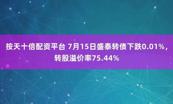 按天十倍配资平台 7月15日盛泰转债下跌0.01%，转股溢价率75.44%