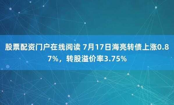 股票配资门户在线阅读 7月17日海亮转债上涨0.87%，转股溢价率3.75%