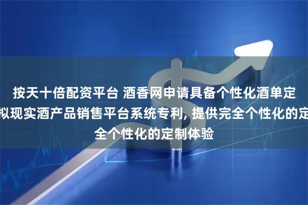按天十倍配资平台 酒香网申请具备个性化酒单定制的虚拟现实酒产品销售平台系统专利, 提供完全个性化的定制体验