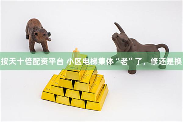 按天十倍配资平台 小区电梯集体“老”了，修还是换