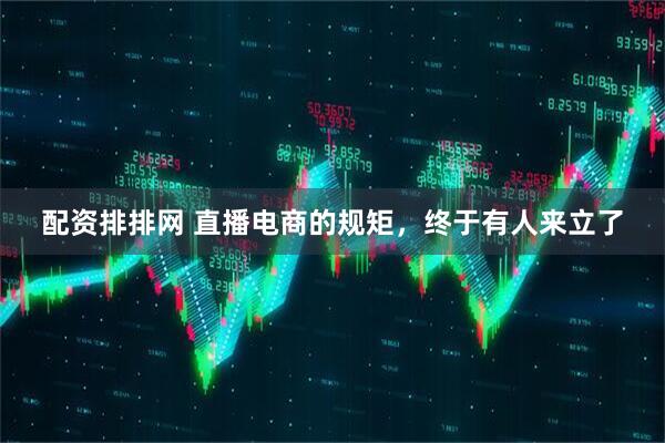 配资排排网 直播电商的规矩，终于有人来立了