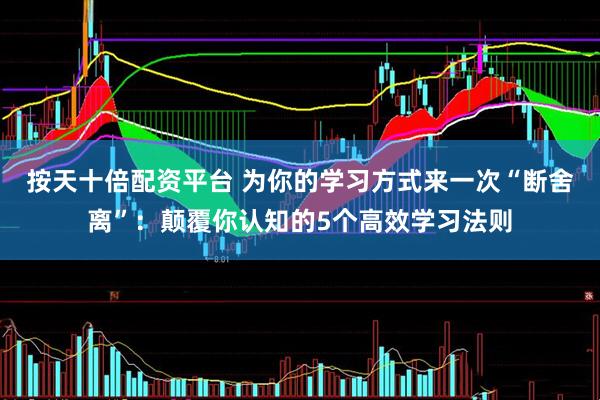 按天十倍配资平台 为你的学习方式来一次“断舍离”：颠覆你认知的5个高效学习法则