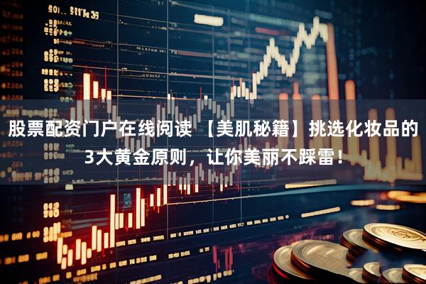 股票配资门户在线阅读 【美肌秘籍】挑选化妆品的3大黄金原则，让你美丽不踩雷！