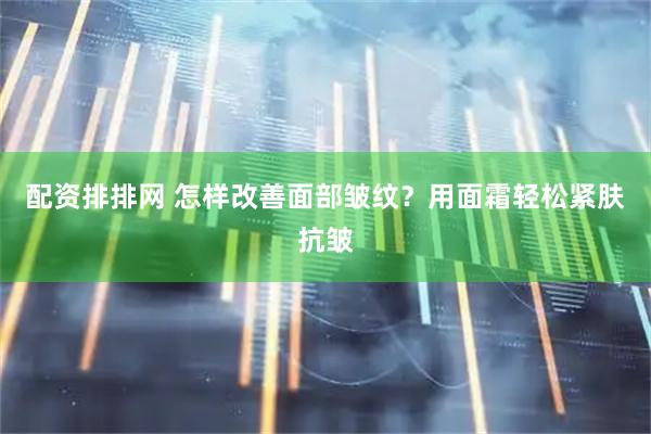 配资排排网 怎样改善面部皱纹？用面霜轻松紧肤抗皱