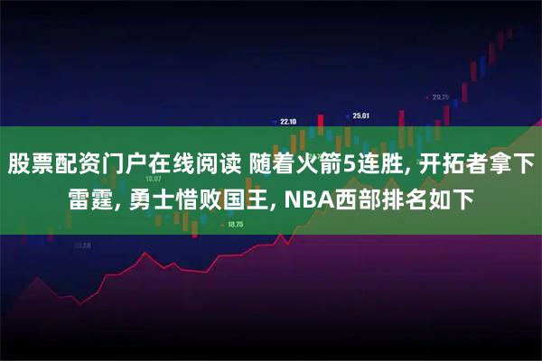 股票配资门户在线阅读 随着火箭5连胜, 开拓者拿下雷霆, 勇士惜败国王, NBA西部排名如下