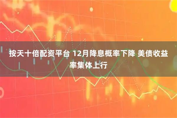 按天十倍配资平台 12月降息概率下降 美债收益率集体上行