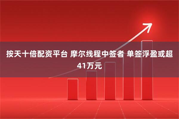 按天十倍配资平台 摩尔线程中签者 单签浮盈或超41万元