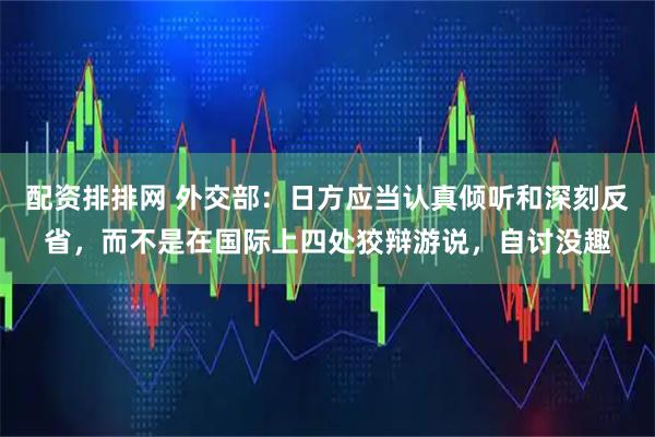 配资排排网 外交部：日方应当认真倾听和深刻反省，而不是在国际上四处狡辩游说，自讨没趣
