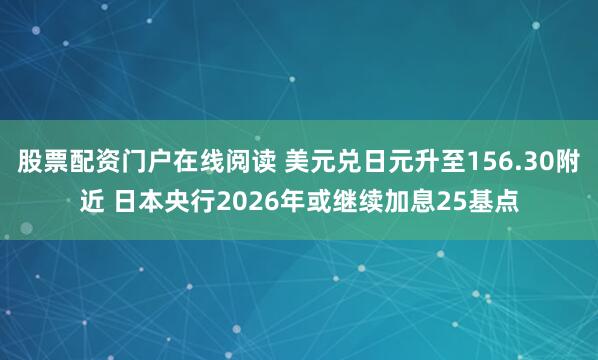 股票配资门户在线阅读 美元兑日元升至156.30附近 日本央行2026年或继续加息25基点