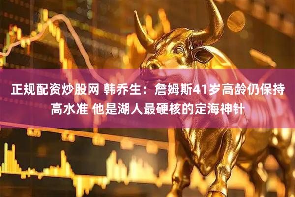 正规配资炒股网 韩乔生：詹姆斯41岁高龄仍保持高水准 他是湖人最硬核的定海神针