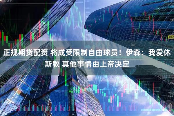 正规期货配资 将成受限制自由球员！伊森：我爱休斯敦 其他事情由上帝决定