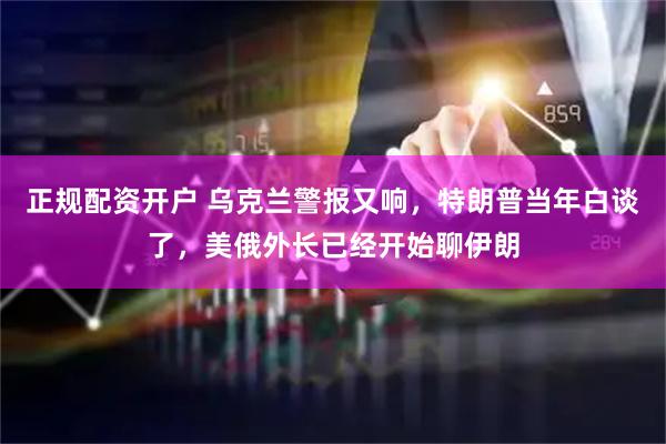 正规配资开户 乌克兰警报又响，特朗普当年白谈了，美俄外长已经开始聊伊朗