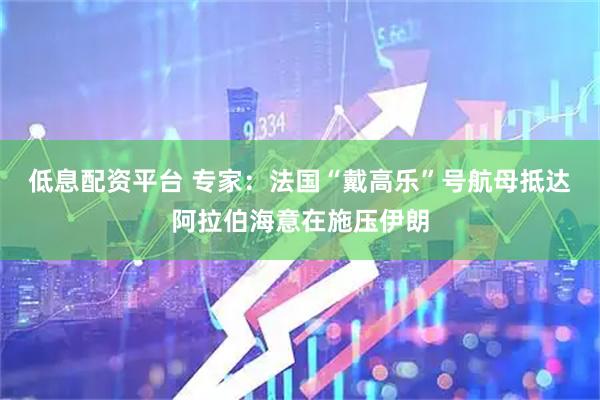 低息配资平台 专家：法国“戴高乐”号航母抵达阿拉伯海意在施压伊朗