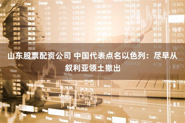 山东股票配资公司 中国代表点名以色列：尽早从叙利亚领土撤出