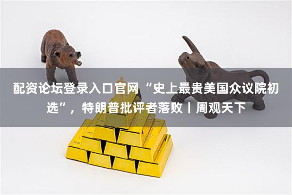 配资论坛登录入口官网 “史上最贵美国众议院初选”，特朗普批评者落败丨周观天下