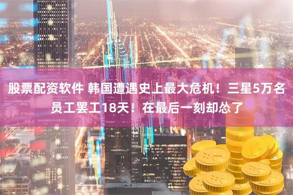 股票配资软件 韩国遭遇史上最大危机！三星5万名员工罢工18天！在最后一刻却怂了