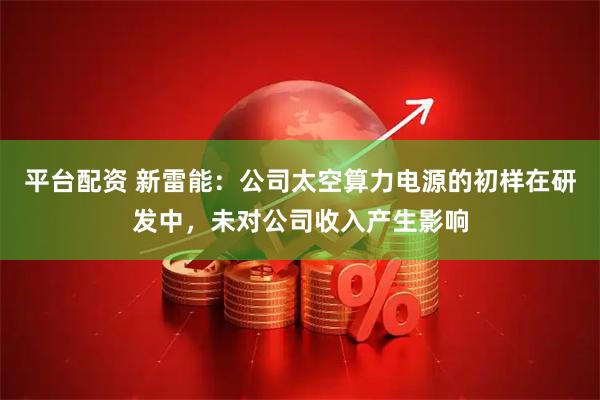 平台配资 新雷能：公司太空算力电源的初样在研发中，未对公司收入产生影响