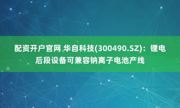 配资开户官网 华自科技(300490.SZ)：锂电后段设备可兼容钠离子电池产线