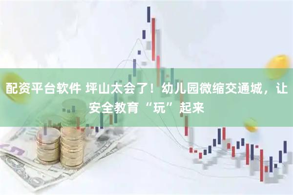 配资平台软件 坪山太会了！幼儿园微缩交通城，让安全教育 “玩” 起来