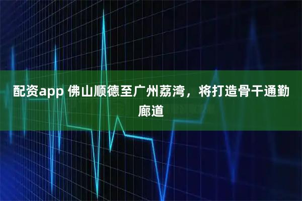 配资app 佛山顺德至广州荔湾,将打造骨干通勤廊道