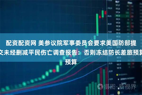 配资配资网 美参议院军事委员会要求美国防部提交未经删减平民伤亡调查报告：否则冻结防长差旅预算