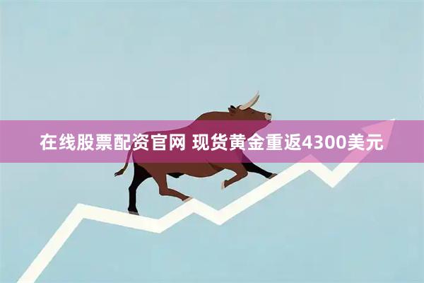 在线股票配资官网 现货黄金重返4300美元