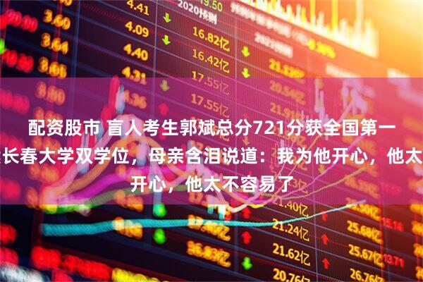 配资股市 盲人考生郭斌总分721分获全国第一，将攻读长春大学双学位，母亲含泪说道：我为他开心，他太不容易了