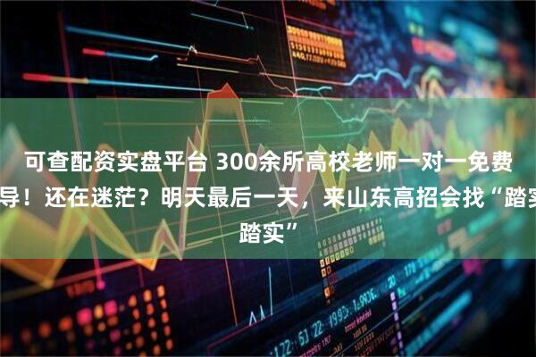 可查配资实盘平台 300余所高校老师一对一免费指导！还在迷茫？明天最后一天，来山东高招会找“踏实”