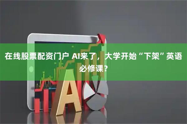在线股票配资门户 AI来了，大学开始“下架”英语必修课？
