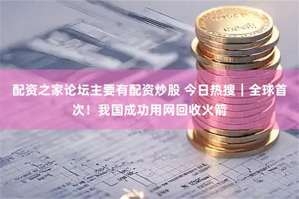 配资之家论坛主要有配资炒股 今日热搜｜全球首次！我国成功用网回收火箭